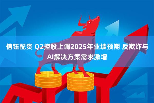 信钰配资 Q2控股上调2025年业绩预期 反欺诈与AI解决方案需求激增