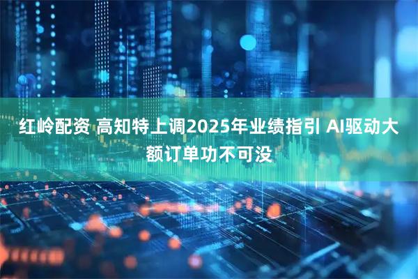 红岭配资 高知特上调2025年业绩指引 AI驱动大额订单功不可没