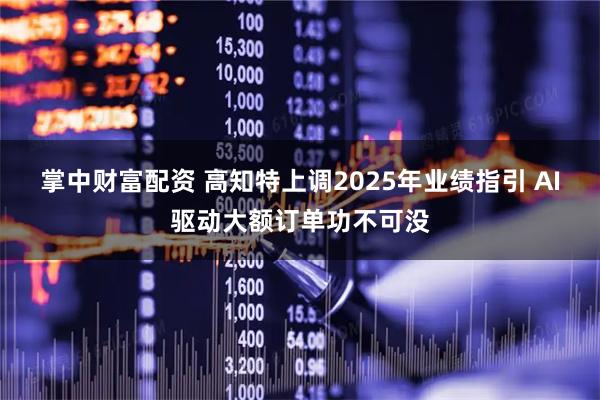 掌中财富配资 高知特上调2025年业绩指引 AI驱动大额订单功不可没