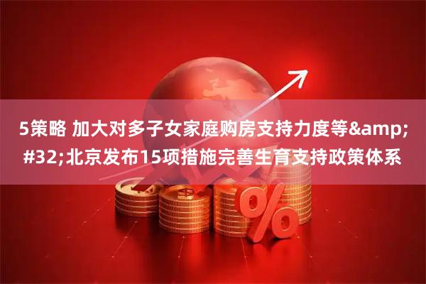 5策略 加大对多子女家庭购房支持力度等&#32;北京发布15项措施完善生育支持政策体系