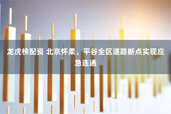 龙虎榜配资 北京怀柔、平谷全区道路断点实现应急连通