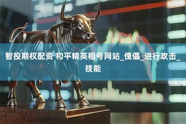 智投期权配资 和平精英租号网站_傀儡_进行攻击_技能