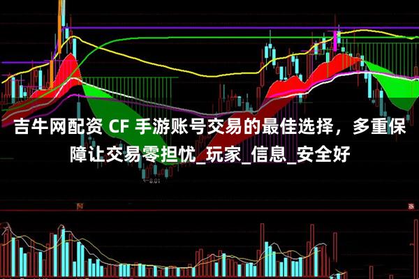 吉牛网配资 CF 手游账号交易的最佳选择，多重保障让交易零担忧_玩家_信息_安全好