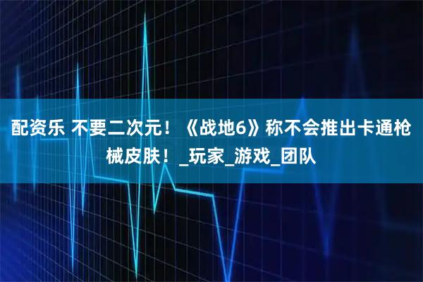 配资乐 不要二次元！《战地6》称不会推出卡通枪械皮肤！_玩家_游戏_团队