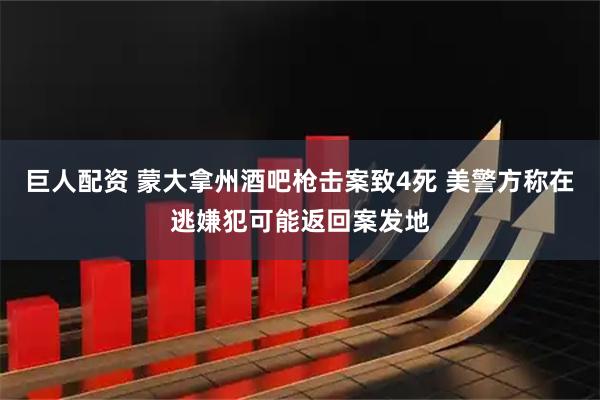 巨人配资 蒙大拿州酒吧枪击案致4死 美警方称在逃嫌犯可能返回案发地