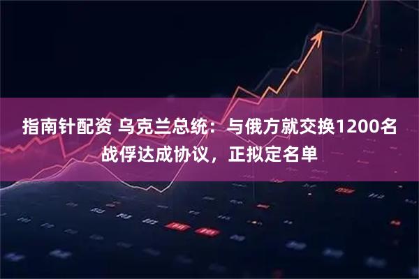 指南针配资 乌克兰总统：与俄方就交换1200名战俘达成协议，正拟定名单