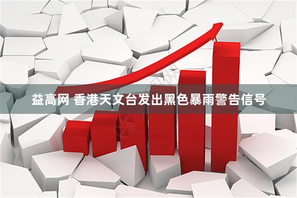 益高网 香港天文台发出黑色暴雨警告信号