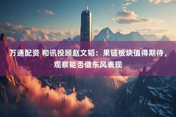 万通配资 和讯投顾赵文韬：果链板块值得期待，观察能否借东风表现