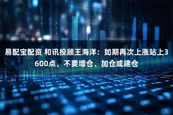 易配宝配资 和讯投顾王海洋：如期再次上涨站上3600点，不要增仓、加仓或建仓