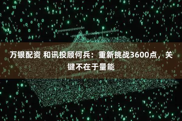 万银配资 和讯投顾何兵：重新挑战3600点，关键不在于量能