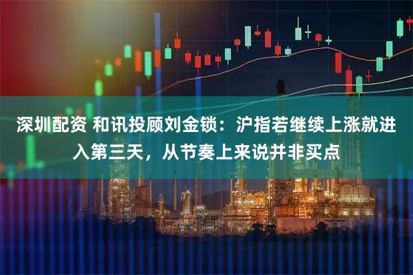深圳配资 和讯投顾刘金锁：沪指若继续上涨就进入第三天，从节奏上来说并非买点