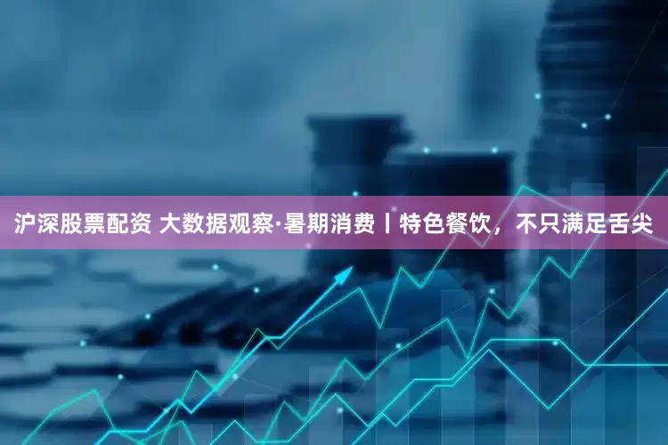 沪深股票配资 大数据观察·暑期消费丨特色餐饮，不只满足舌尖