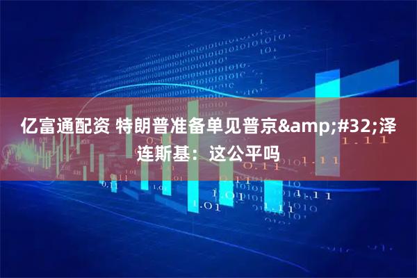亿富通配资 特朗普准备单见普京&#32;泽连斯基：这公平吗