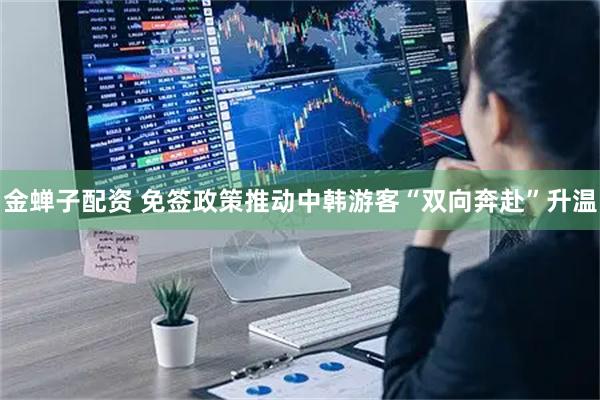 金蝉子配资 免签政策推动中韩游客“双向奔赴”升温