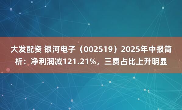 大发配资 银河电子（002519）2025年中报简析：净利润减121.21%，三费占比上升明显