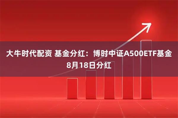 大牛时代配资 基金分红：博时中证A500ETF基金8月18日分红
