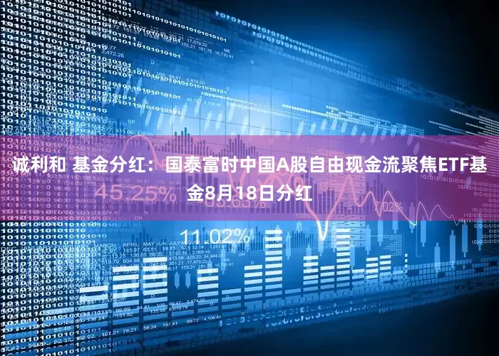 诚利和 基金分红：国泰富时中国A股自由现金流聚焦ETF基金8月18日分红