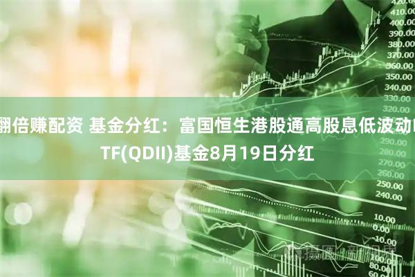 翻倍赚配资 基金分红：富国恒生港股通高股息低波动ETF(QDII)基金8月19日分红