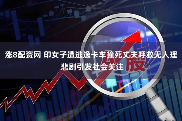 涨8配资网 印女子遭逃逸卡车撞死丈夫呼救无人理 悲剧引发社会关注