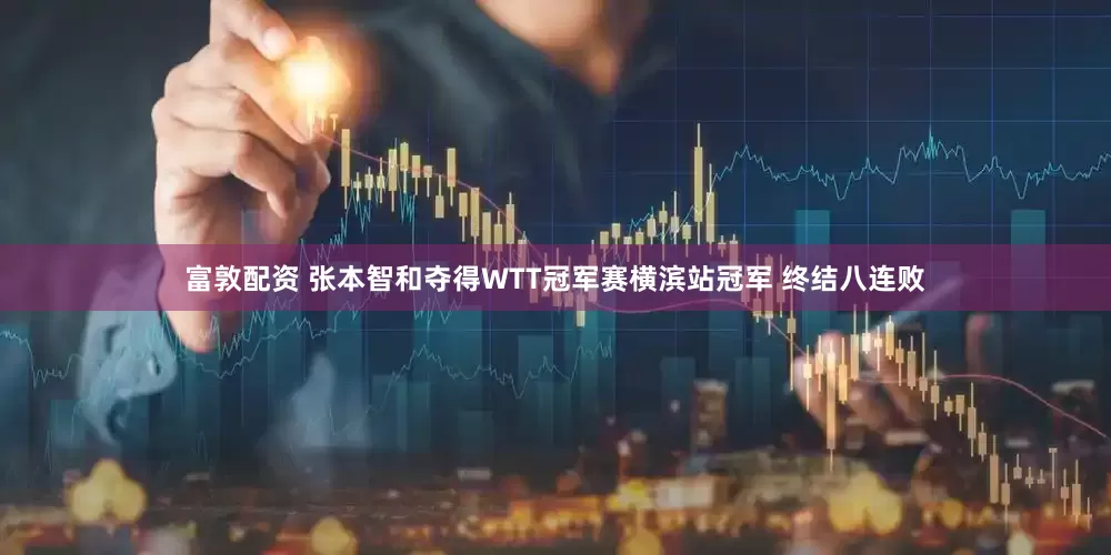 富敦配资 张本智和夺得WTT冠军赛横滨站冠军 终结八连败