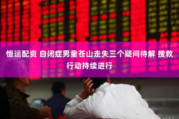 恒运配资 自闭症男童苍山走失三个疑问待解 搜救行动持续进行