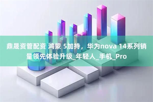 鼎晟资管配资 鸿蒙 5加持，华为nova 14系列销量领先体验升级_年轻人_手机_Pro