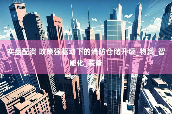 实盘配资 政策强驱动下的消防仓储升级_物资_智能化_装备