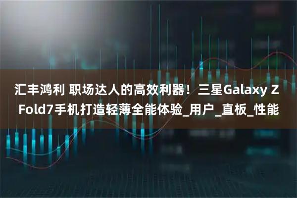 汇丰鸿利 职场达人的高效利器！三星Galaxy Z Fold7手机打造轻薄全能体验_用户_直板_性能