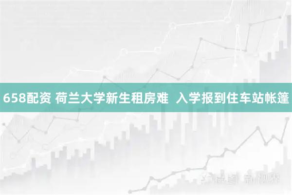 658配资 荷兰大学新生租房难  入学报到住车站帐篷