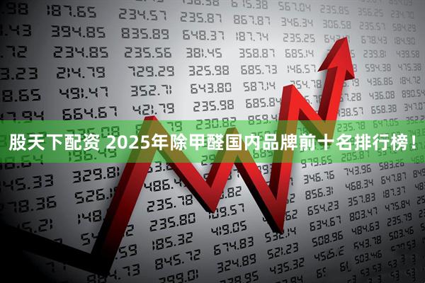 股天下配资 2025年除甲醛国内品牌前十名排行榜！