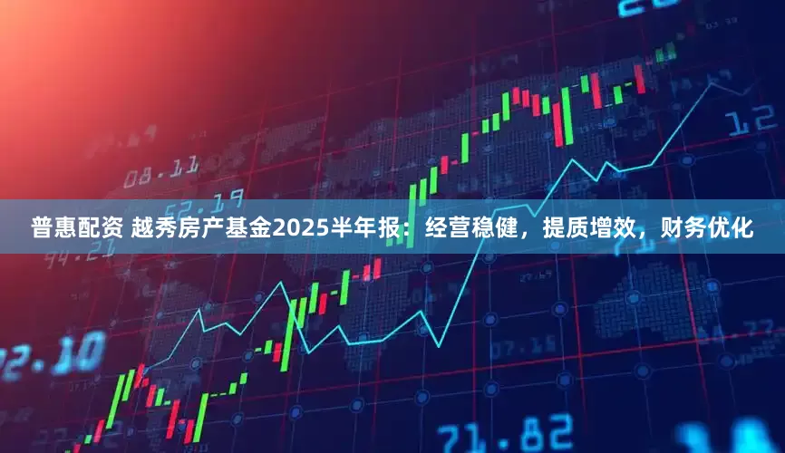 普惠配资 越秀房产基金2025半年报：经营稳健，提质增效，财务优化