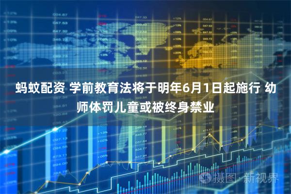 蚂蚊配资 学前教育法将于明年6月1日起施行 幼师体罚儿童或被终身禁业