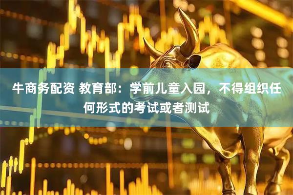 牛商务配资 教育部：学前儿童入园，不得组织任何形式的考试或者测试