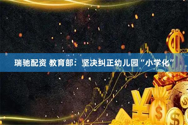 瑞驰配资 教育部：坚决纠正幼儿园“小学化”