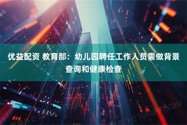 优益配资 教育部：幼儿园聘任工作人员需做背景查询和健康检查
