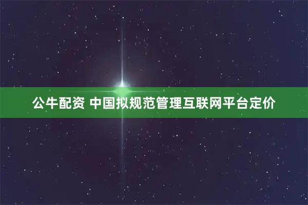 公牛配资 中国拟规范管理互联网平台定价