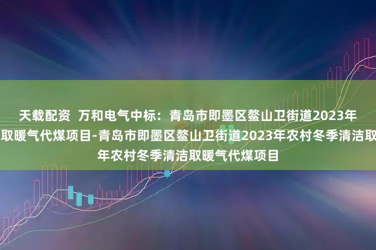 天载配资  万和电气中标：青岛市即墨区鳌山卫街道2023年农村冬季清洁取暖气代煤项目-青岛市即墨区鳌山卫街道2023年农村冬季清洁取暖气代煤项目