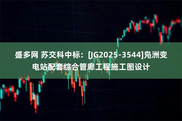 盛多网 苏交科中标：[JG2025-3544]凫洲变电站配套综合管廊工程施工图设计