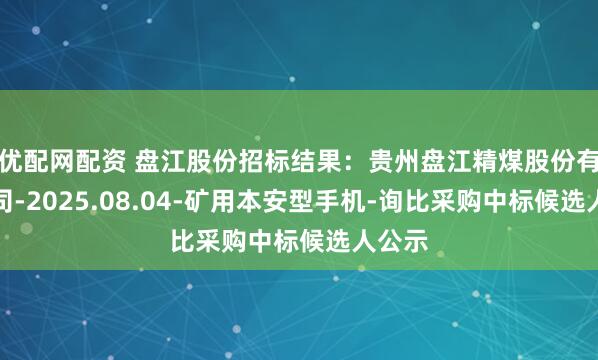优配网配资 盘江股份招标结果：贵州盘江精煤股份有限公司-2025.08.04-矿用本安型手机-询比采购中标候选人公示