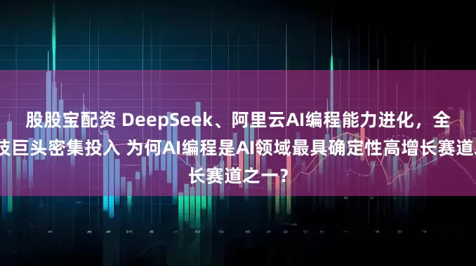 股股宝配资 DeepSeek、阿里云AI编程能力进化，全球科技巨头密集投入 为何AI编程是AI领域最具确定性高增长赛道之一？