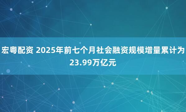 宏粤配资 2025年前七个月社会融资规模增量累计为23.99万亿元