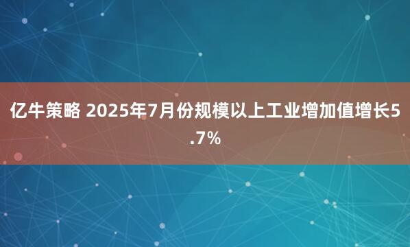 亿牛策略 2025年7月份规模以上工业增加值增长5.7%