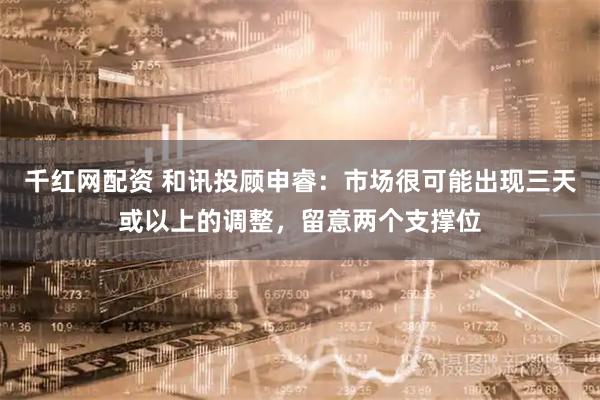 千红网配资 和讯投顾申睿：市场很可能出现三天或以上的调整，留意两个支撑位