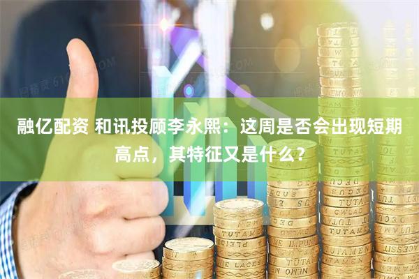 融亿配资 和讯投顾李永熙：这周是否会出现短期高点，其特征又是什么？