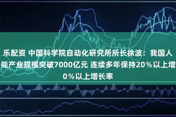 乐配资 中国科学院自动化研究所所长徐波：我国人工智能产业规模突破7000亿元 连续多年保持20％以上增长率
