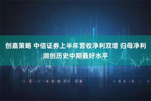 创嘉策略 中信证券上半年营收净利双增 归母净利润创历史中期最好水平