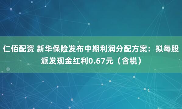 仁佰配资 新华保险发布中期利润分配方案：拟每股派发现金红利0.67元（含税）