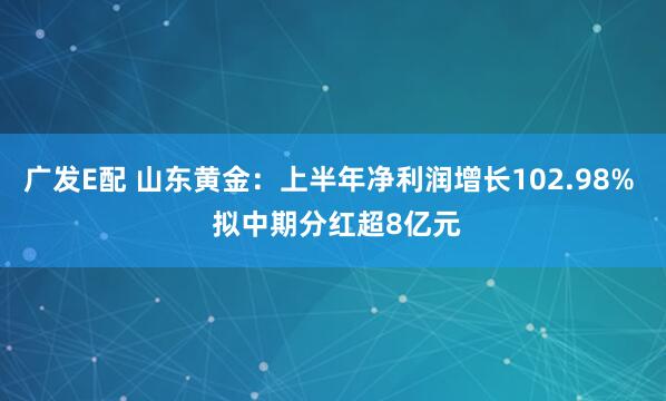 广发E配 山东黄金：上半年净利润增长102.98%  拟中期分红超8亿元