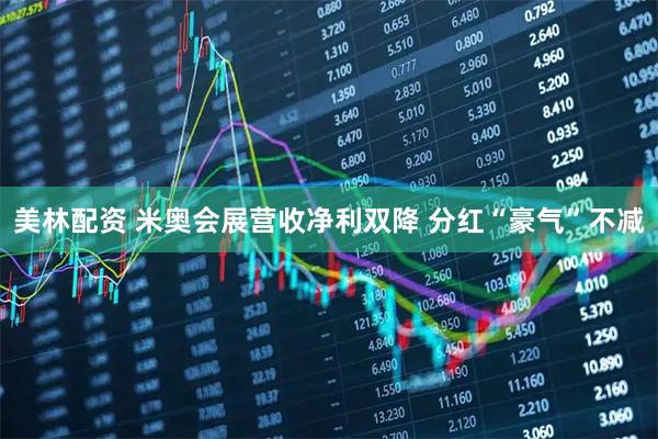 美林配资 米奥会展营收净利双降 分红“豪气”不减