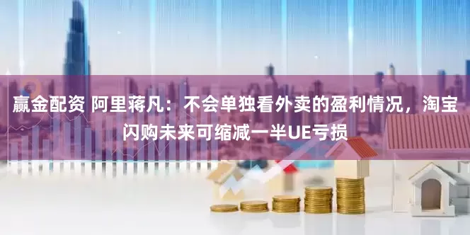 赢金配资 阿里蒋凡：不会单独看外卖的盈利情况，淘宝闪购未来可缩减一半UE亏损